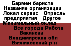 Бармен-бариста › Название организации ­ Локал сервис › Отрасль предприятия ­ Другое › Минимальный оклад ­ 26 200 - Все города Работа » Вакансии   . Владимирская обл.,Вязниковский р-н